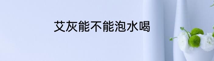 艾灰能不能泡水喝
