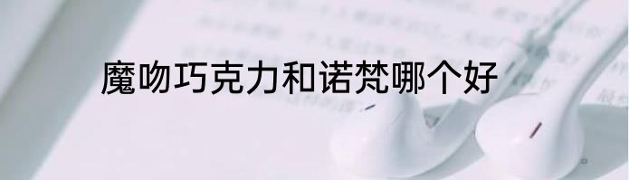 魔吻巧克力和诺梵哪个好