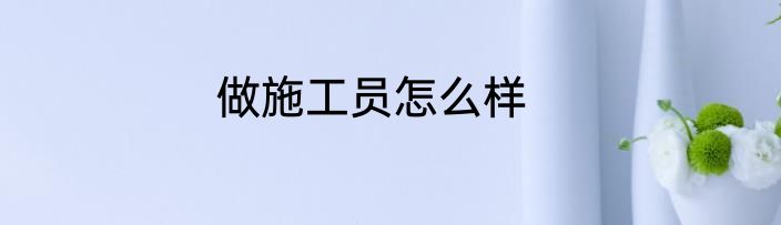 做施工员怎么样