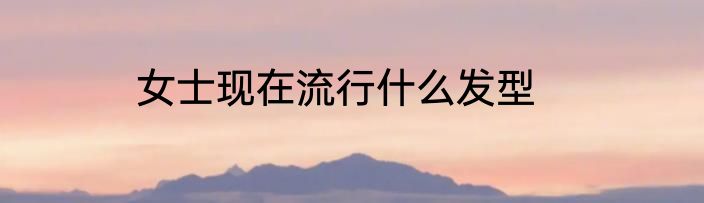 女士现在流行什么发型