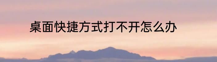 桌面快捷方式打不开怎么办