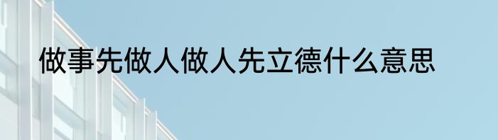 做事先做人做人先立德什么意思
