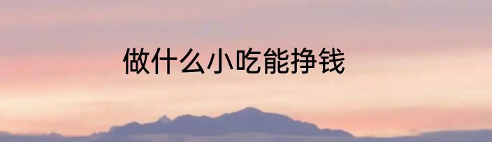 做什么小吃能挣钱