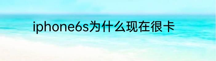 iphone6s为什么现在很卡