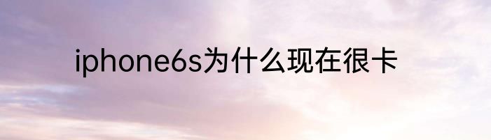 iphone6s为什么现在很卡