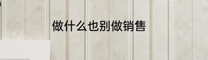 做什么也别做销售