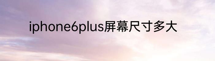iphone6plus屏幕尺寸多大