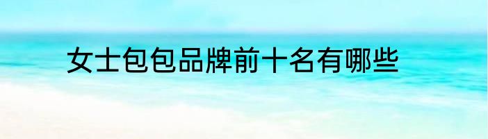 女士包包品牌前十名有哪些