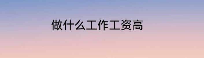 做什么工作工资高
