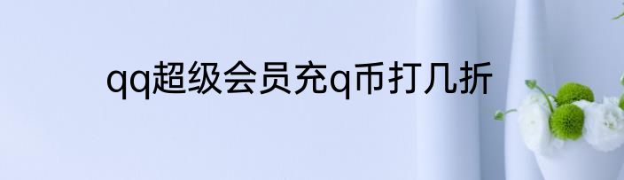 qq超级会员充q币打几折