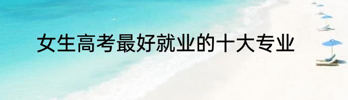 女生高考最好就业的十大专业