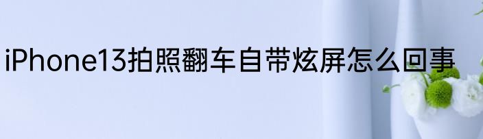 iPhone13拍照翻车自带炫屏怎么回事