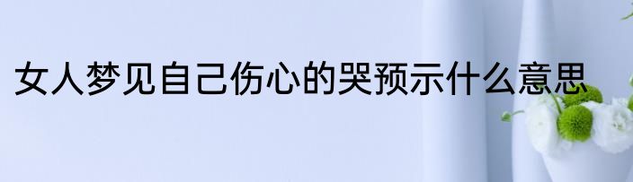 女人梦见自己伤心的哭预示什么意思