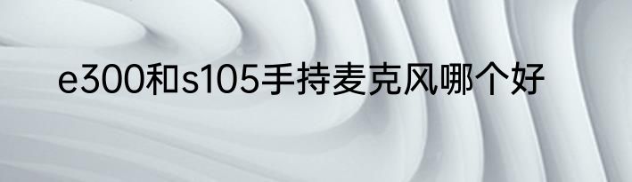 e300和s105手持麦克风哪个好