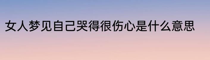 女人梦见自己哭得很伤心是什么意思