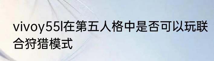 vivoy55l在第五人格中是否可以玩联合狩猎模式