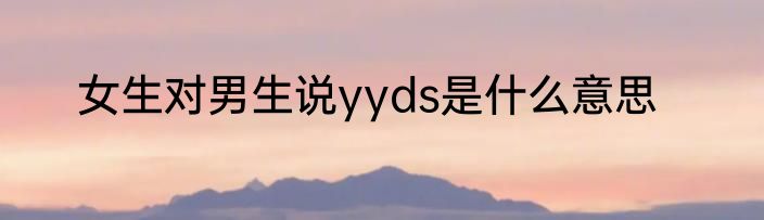 女生对男生说yyds是什么意思