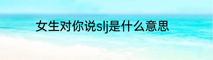 女生对你说slj是什么意思