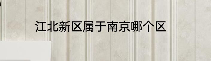 江北新区属于南京哪个区