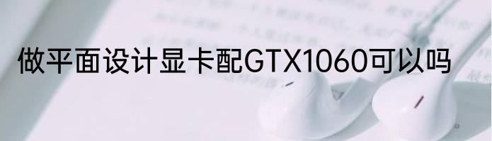 做平面设计显卡配GTX1060可以吗