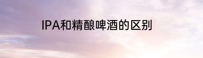 IPA和精酿啤酒的区别