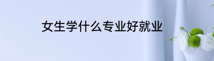 女生学什么专业好就业