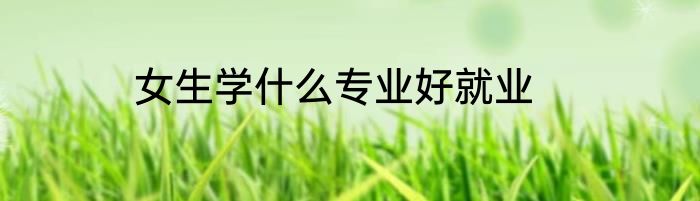 女生学什么专业好就业