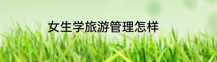 女生学旅游管理怎样