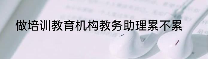 做培训教育机构教务助理累不累