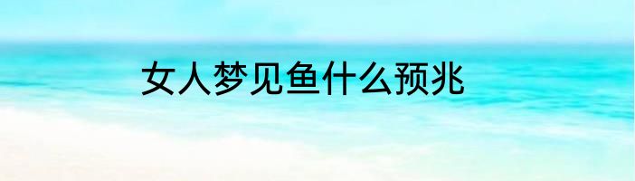 女人梦见鱼什么预兆