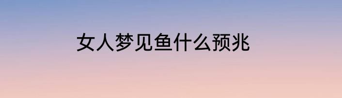 女人梦见鱼什么预兆