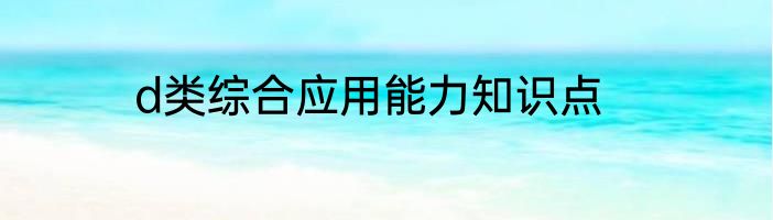 d类综合应用能力知识点