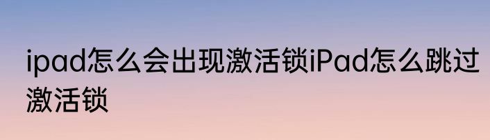 ipad怎么会出现激活锁iPad怎么跳过激活锁