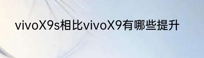 vivoX9s相比vivoX9有哪些提升