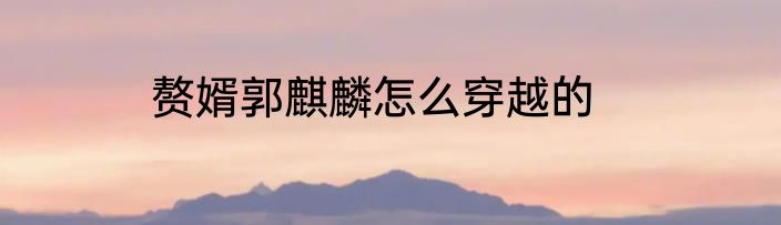 赘婿郭麒麟怎么穿越的