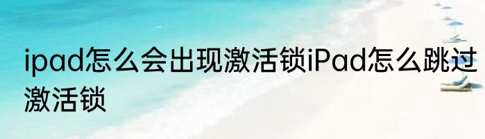 ipad怎么会出现激活锁iPad怎么跳过激活锁