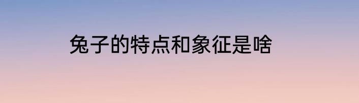 兔子的特点和象征是啥