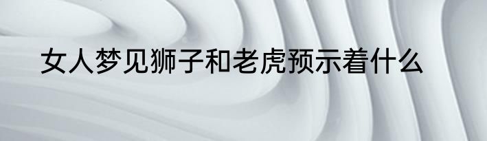 女人梦见狮子和老虎预示着什么