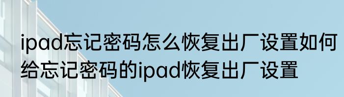 ipad忘记密码怎么恢复出厂设置如何给忘记密码的ipad恢复出厂设置