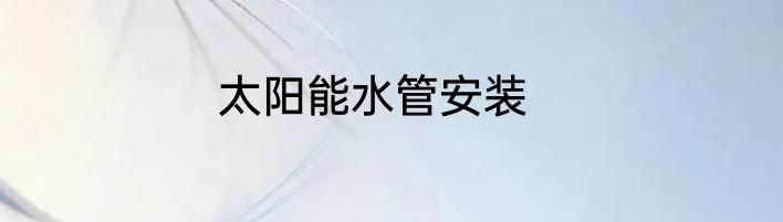 太阳能水管安装