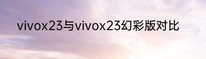 vivox23与vivox23幻彩版对比