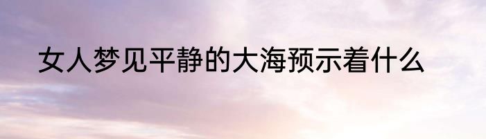 女人梦见平静的大海预示着什么