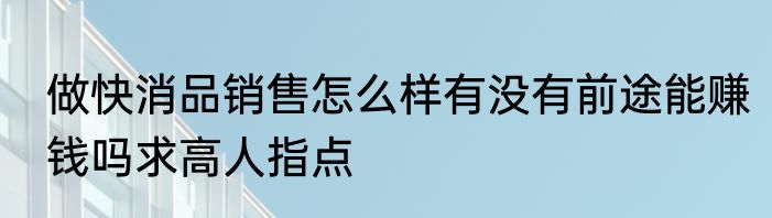 做快消品销售怎么样有没有前途能赚钱吗求高人指点