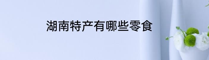 湖南特产有哪些零食
