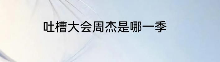 吐槽大会周杰是哪一季