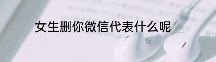 女生删你微信代表什么呢
