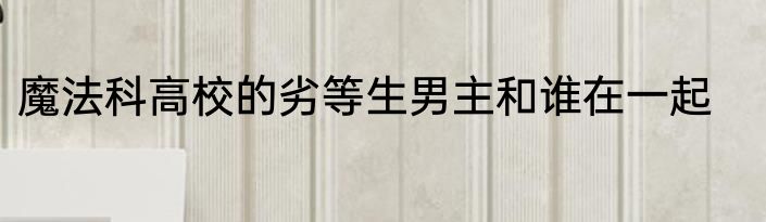 魔法科高校的劣等生男主和谁在一起