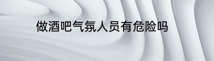 做酒吧气氛人员有危险吗