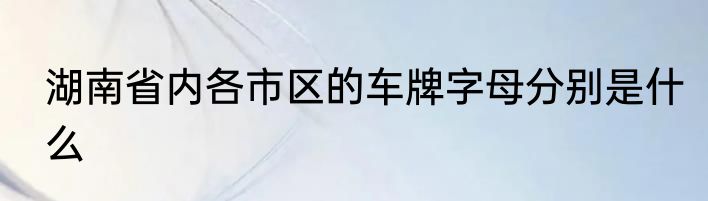 湖南省内各市区的车牌字母分别是什么