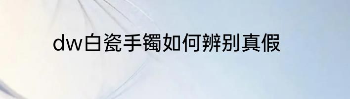 dw白瓷手镯如何辨别真假